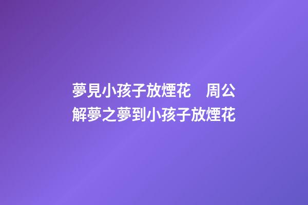 夢見小孩子放煙花　周公解夢之夢到小孩子放煙花